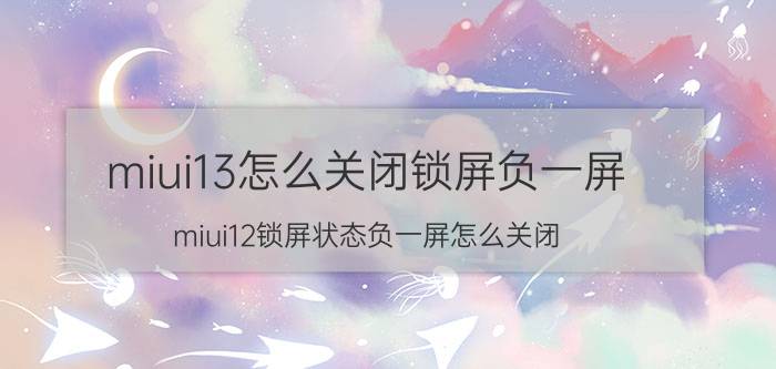 miui13怎么关闭锁屏负一屏 miui12锁屏状态负一屏怎么关闭？